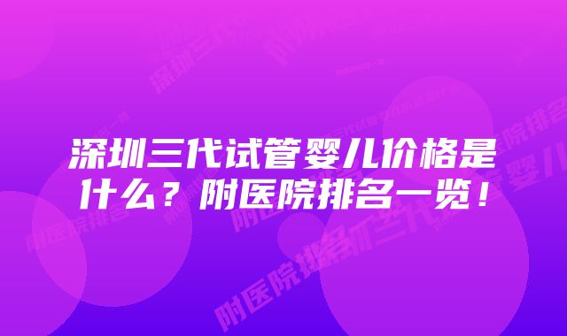 深圳三代试管婴儿价格是什么？附医院排名一览！