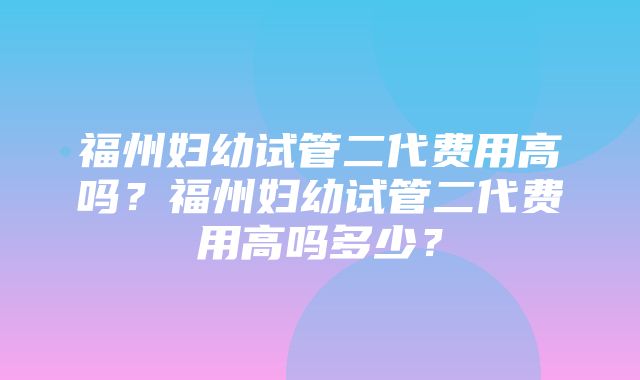 福州妇幼试管二代费用高吗？福州妇幼试管二代费用高吗多少？