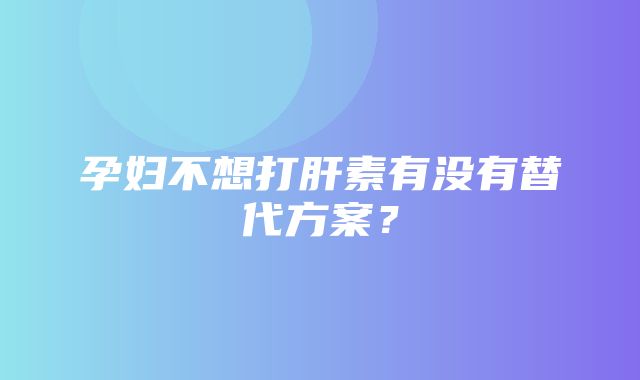 孕妇不想打肝素有没有替代方案？