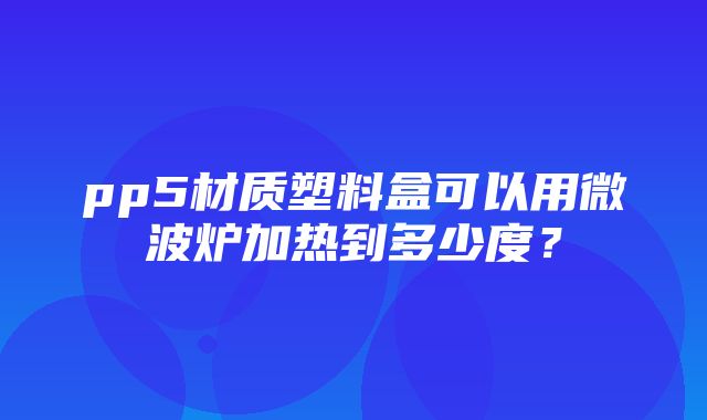 pp5材质塑料盒可以用微波炉加热到多少度？