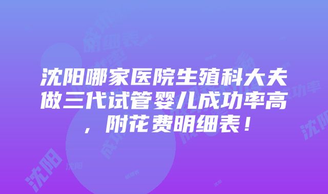 沈阳哪家医院生殖科大夫做三代试管婴儿成功率高，附花费明细表！