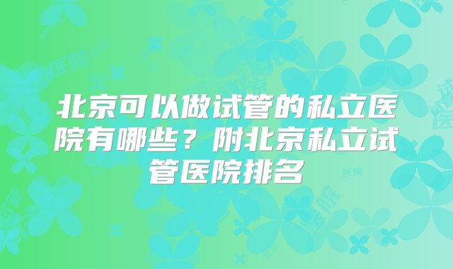 北京可以做试管的私立医院有哪些？附北京私立试管医院排名