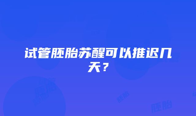 试管胚胎苏醒可以推迟几天？