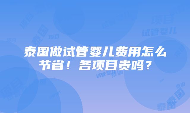 泰国做试管婴儿费用怎么节省！各项目贵吗？