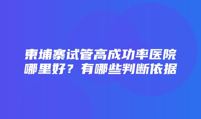 柬埔寨试管高成功率医院哪里好？有哪些判断依据