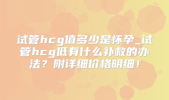 试管hcg值多少是怀孕_试管hcg低有什么补救的办法？附详细价格明细！