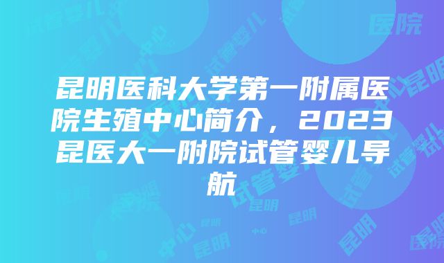 昆明医科大学第一附属医院生殖中心简介，2023昆医大一附院试管婴儿导航