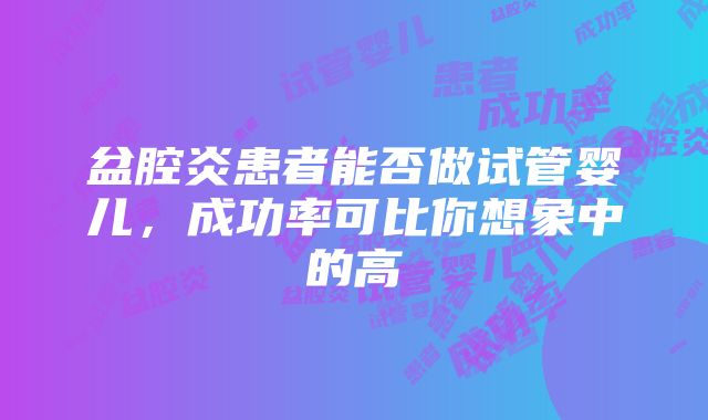 盆腔炎患者能否做试管婴儿，成功率可比你想象中的高