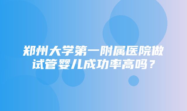 郑州大学第一附属医院做试管婴儿成功率高吗？