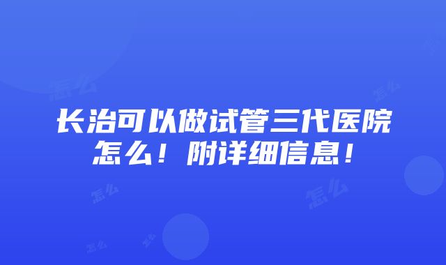 长治可以做试管三代医院怎么！附详细信息！