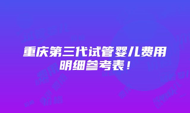 重庆第三代试管婴儿费用明细参考表！