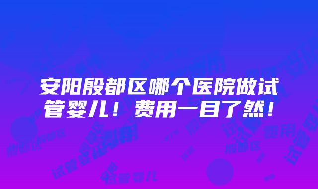 安阳殷都区哪个医院做试管婴儿！费用一目了然！