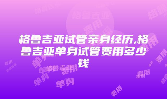 格鲁吉亚试管亲身经历,格鲁吉亚单身试管费用多少钱