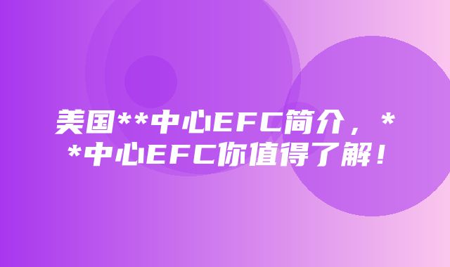 美国**中心EFC简介，**中心EFC你值得了解！