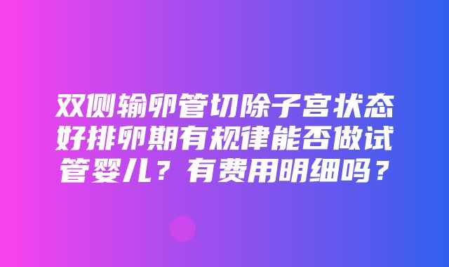 双侧输卵管切除子宫状态好排卵期有规律能否做试管婴儿？有费用明细吗？