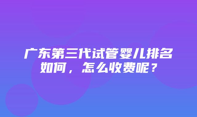 广东第三代试管婴儿排名如何，怎么收费呢？