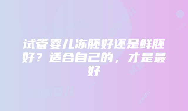 试管婴儿冻胚好还是鲜胚好？适合自己的，才是最好