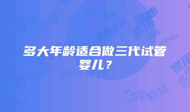 多大年龄适合做三代试管婴儿？