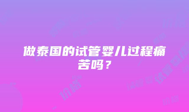 做泰国的试管婴儿过程痛苦吗？