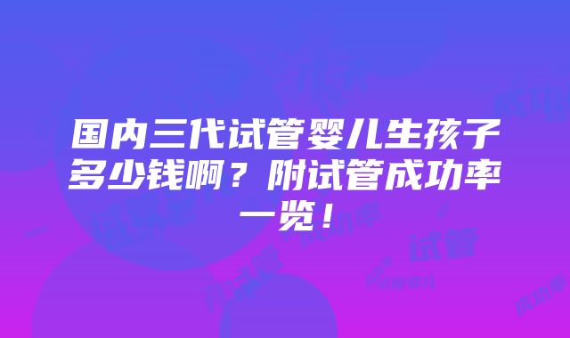 国内三代试管婴儿生孩子多少钱啊？附试管成功率一览！