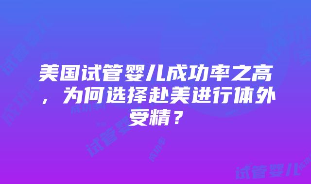 美国试管婴儿成功率之高，为何选择赴美进行体外受精？