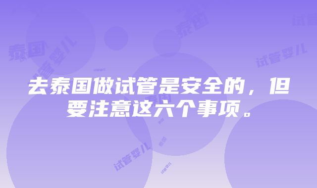 去泰国做试管是安全的，但要注意这六个事项。