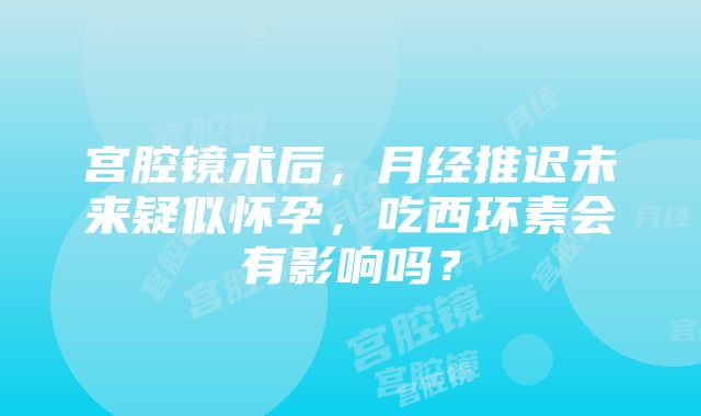 宫腔镜术后，月经推迟未来疑似怀孕，吃西环素会有影响吗？