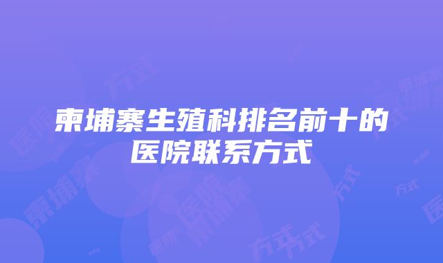 柬埔寨生殖科排名前十的医院联系方式