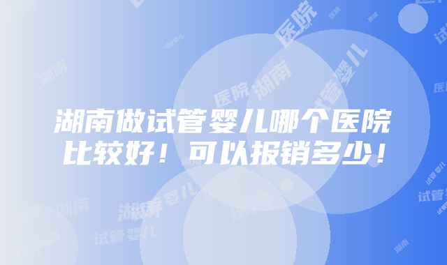 湖南做试管婴儿哪个医院比较好！可以报销多少！