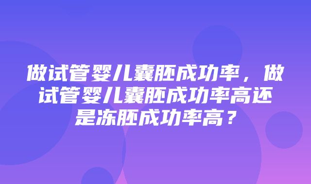 做试管婴儿囊胚成功率，做试管婴儿囊胚成功率高还是冻胚成功率高？