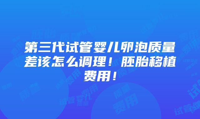 第三代试管婴儿卵泡质量差该怎么调理！胚胎移植费用！