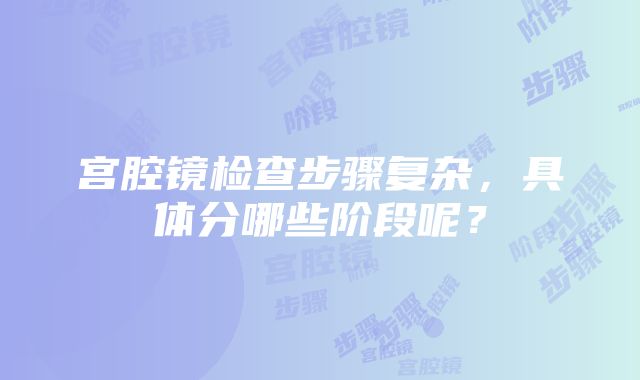 宫腔镜检查步骤复杂，具体分哪些阶段呢？