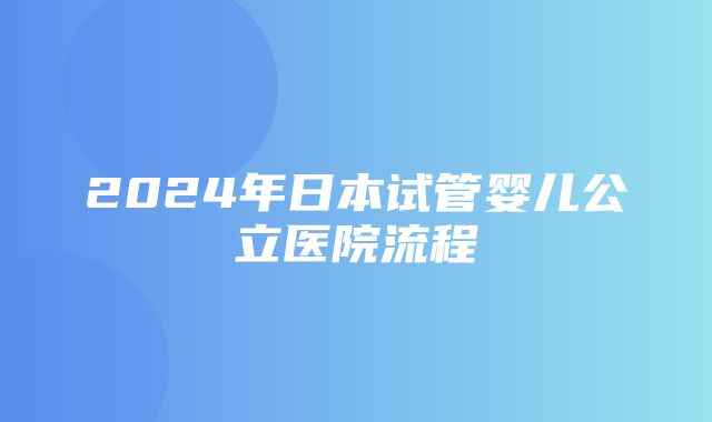 2024年日本试管婴儿公立医院流程