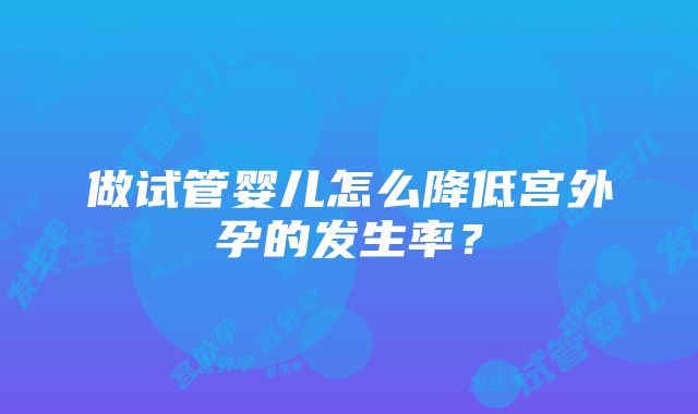 做试管婴儿怎么降低宫外孕的发生率？