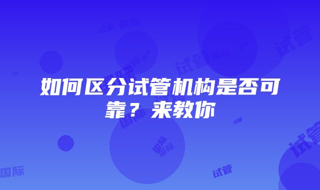 如何区分试管机构是否可靠？来教你