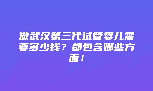 做武汉第三代试管婴儿需要多少钱？都包含哪些方面！