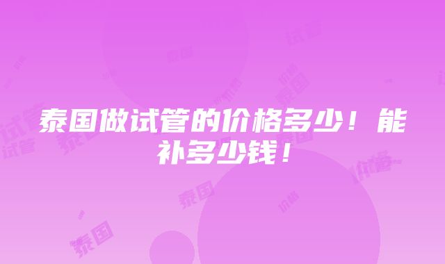 泰国做试管的价格多少！能补多少钱！