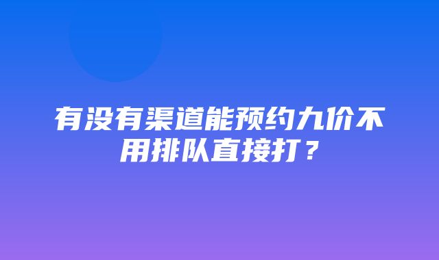 有没有渠道能预约九价不用排队直接打？