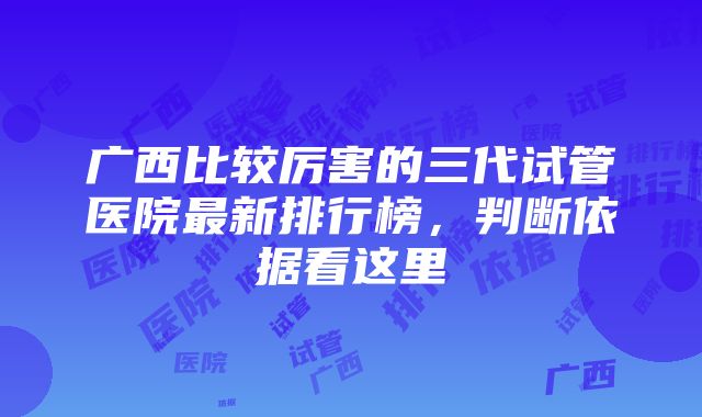 广西比较厉害的三代试管医院最新排行榜，判断依据看这里