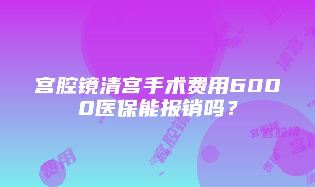 宫腔镜清宫手术费用6000医保能报销吗？