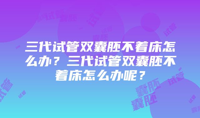 三代试管双囊胚不着床怎么办？三代试管双囊胚不着床怎么办呢？