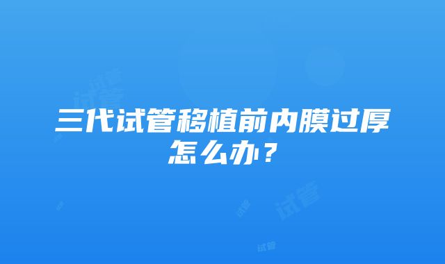 三代试管移植前内膜过厚怎么办？