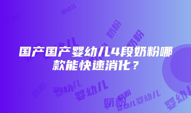 国产国产婴幼儿4段奶粉哪款能快速消化？