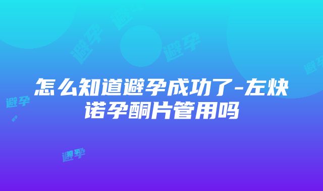 怎么知道避孕成功了-左炔诺孕酮片管用吗