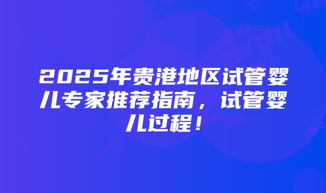 2025年贵港地区试管婴儿专家推荐指南，试管婴儿过程！