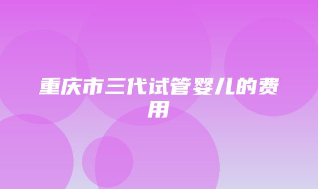 重庆市三代试管婴儿的费用