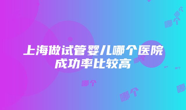 上海做试管婴儿哪个医院成功率比较高