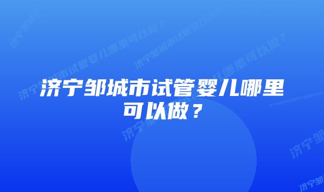 济宁邹城市试管婴儿哪里可以做？