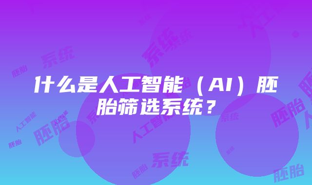 什么是人工智能（AI）胚胎筛选系统？