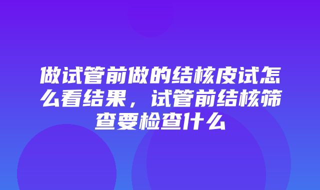 做试管前做的结核皮试怎么看结果，试管前结核筛查要检查什么